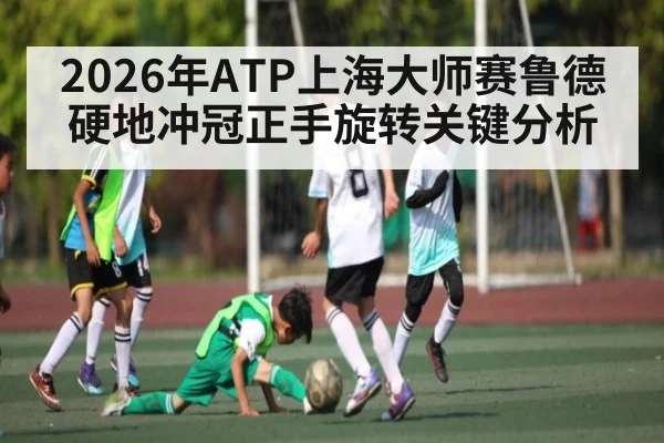 2026年ATP上海大师赛鲁德硬地冲冠正手旋转关键分析